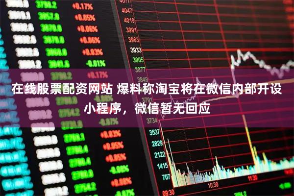 在线股票配资网站 爆料称淘宝将在微信内部开设小程序，微信暂无回应