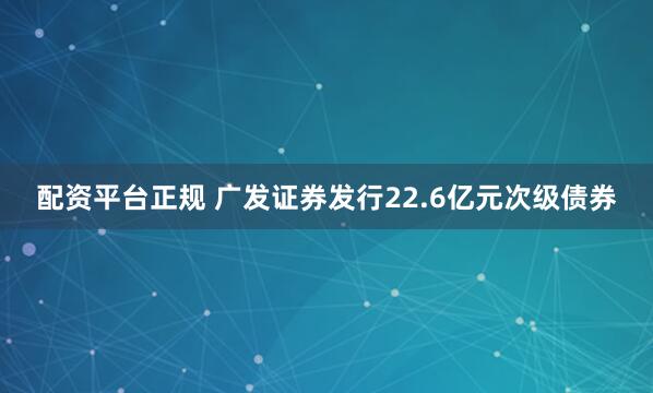 配资平台正规 广发证券发行22.6亿元次级债券