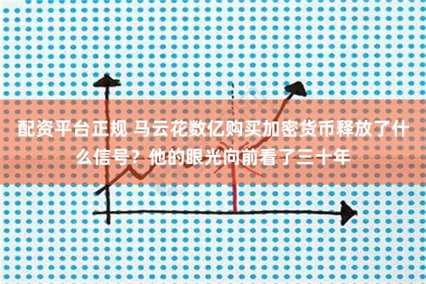 配资平台正规 马云花数亿购买加密货币释放了什么信号？他的眼光向前看了三十年