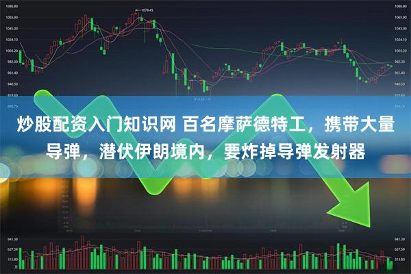 炒股配资入门知识网 百名摩萨德特工，携带大量导弹，潜伏伊朗境内，要炸掉导弹发射器