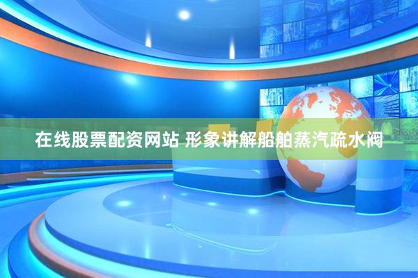 在线股票配资网站 形象讲解船舶蒸汽疏水阀