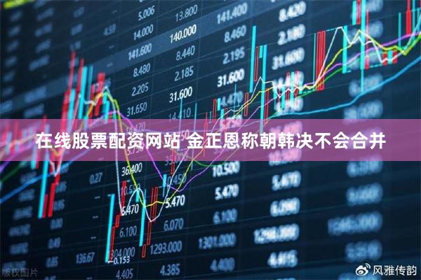 在线股票配资网站 金正恩称朝韩决不会合并